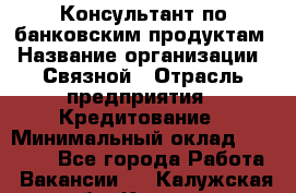 Консультант по банковским продуктам › Название организации ­ Связной › Отрасль предприятия ­ Кредитование › Минимальный оклад ­ 33 000 - Все города Работа » Вакансии   . Калужская обл.,Калуга г.